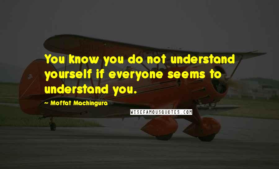 Moffat Machingura Quotes: You know you do not understand yourself if everyone seems to understand you.