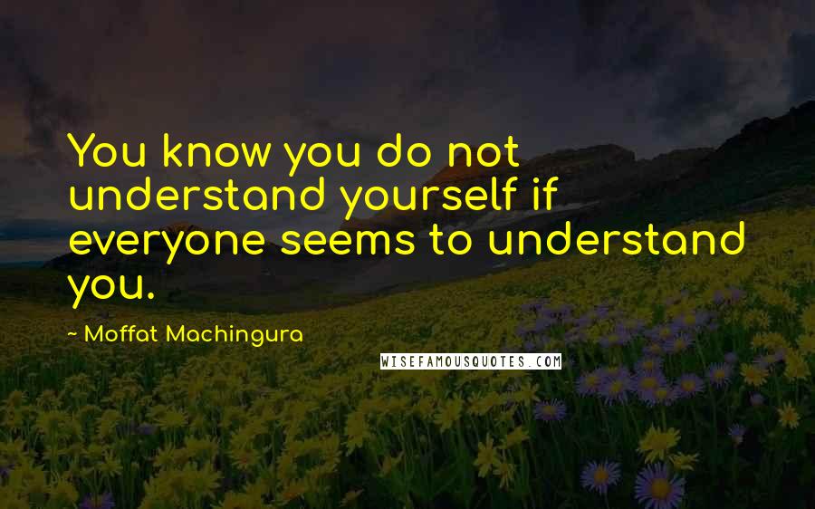 Moffat Machingura Quotes: You know you do not understand yourself if everyone seems to understand you.