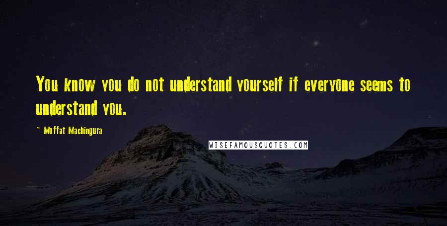 Moffat Machingura Quotes: You know you do not understand yourself if everyone seems to understand you.