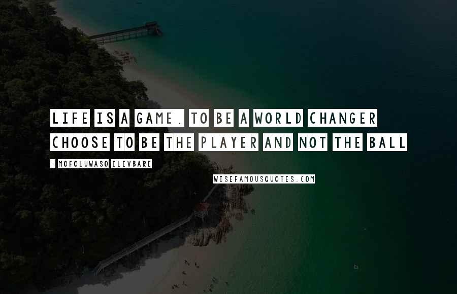 Mofoluwaso Ilevbare Quotes: Life is a game. To be a world changer choose to be the player and not the ball
