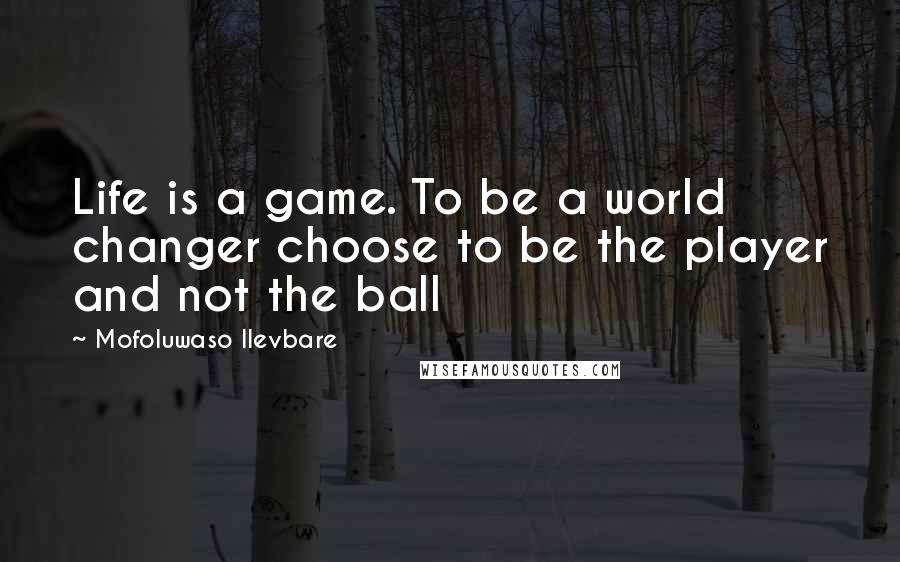 Mofoluwaso Ilevbare Quotes: Life is a game. To be a world changer choose to be the player and not the ball