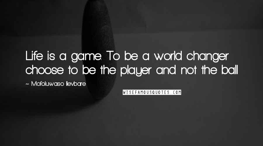 Mofoluwaso Ilevbare Quotes: Life is a game. To be a world changer choose to be the player and not the ball