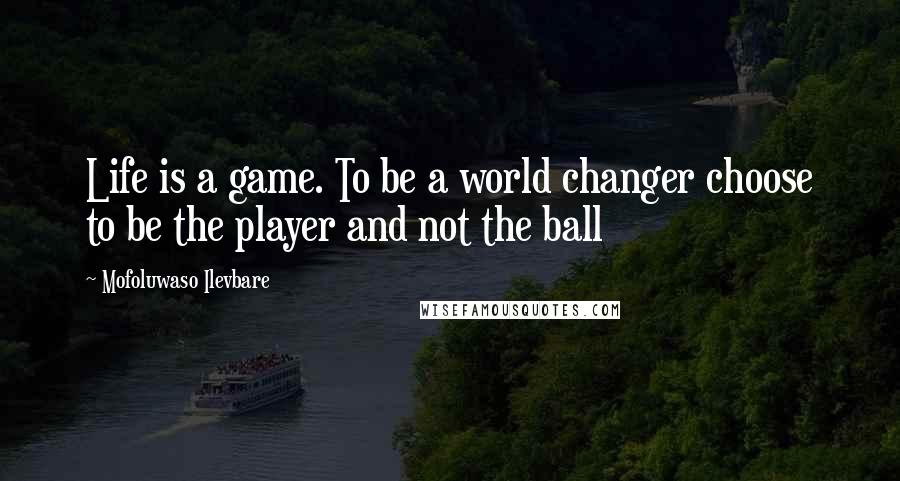 Mofoluwaso Ilevbare Quotes: Life is a game. To be a world changer choose to be the player and not the ball