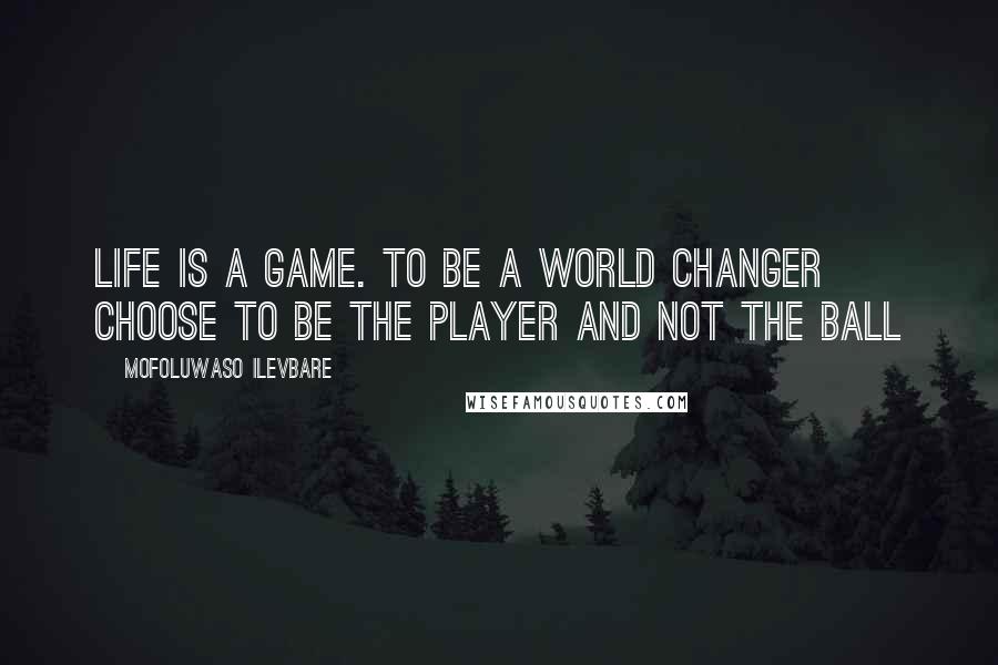 Mofoluwaso Ilevbare Quotes: Life is a game. To be a world changer choose to be the player and not the ball