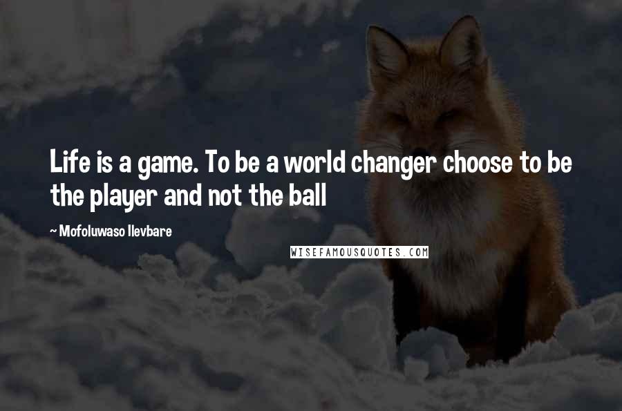 Mofoluwaso Ilevbare Quotes: Life is a game. To be a world changer choose to be the player and not the ball