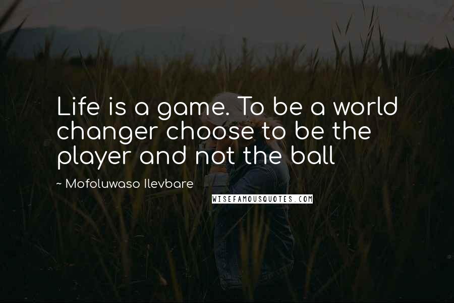 Mofoluwaso Ilevbare Quotes: Life is a game. To be a world changer choose to be the player and not the ball