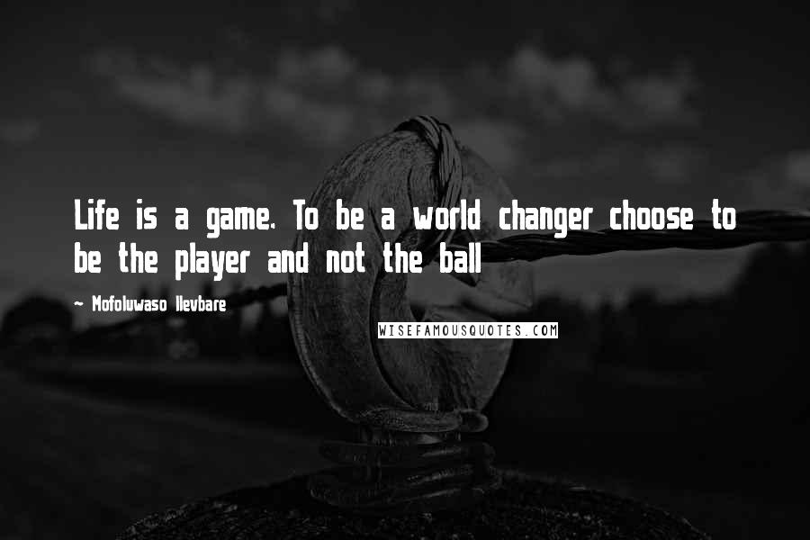 Mofoluwaso Ilevbare Quotes: Life is a game. To be a world changer choose to be the player and not the ball