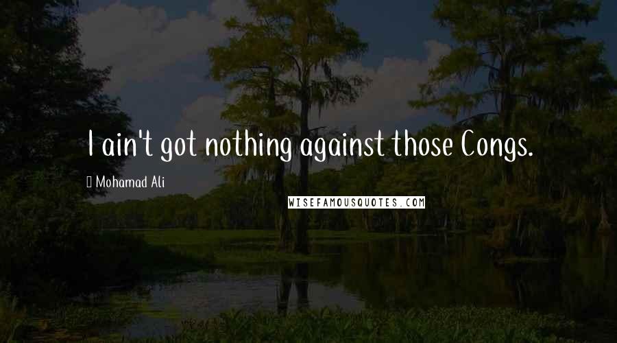 Mohamad Ali Quotes: I ain't got nothing against those Congs.