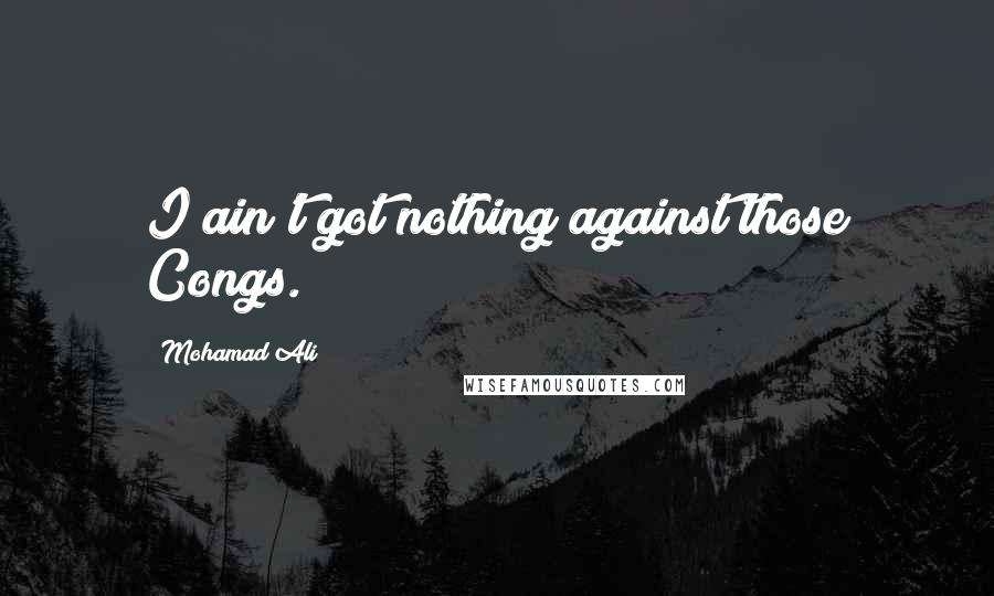 Mohamad Ali Quotes: I ain't got nothing against those Congs.