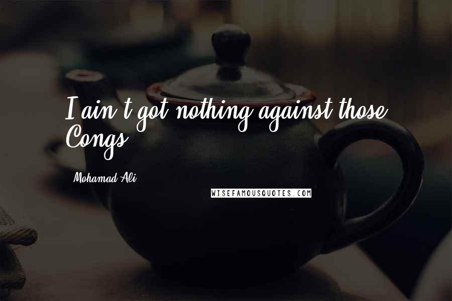 Mohamad Ali Quotes: I ain't got nothing against those Congs.