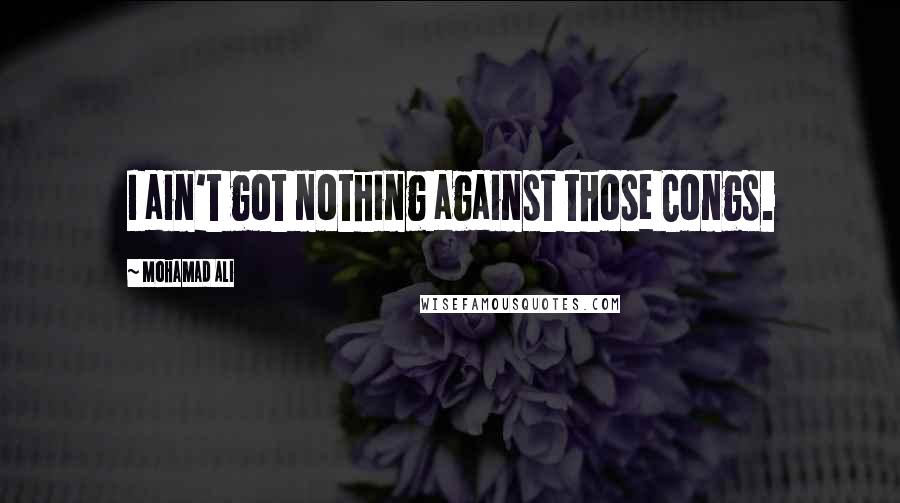 Mohamad Ali Quotes: I ain't got nothing against those Congs.