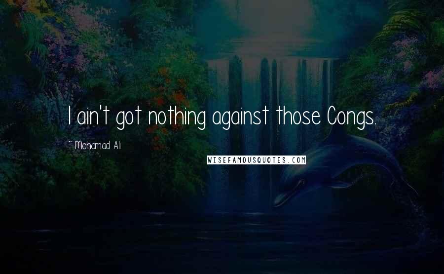 Mohamad Ali Quotes: I ain't got nothing against those Congs.