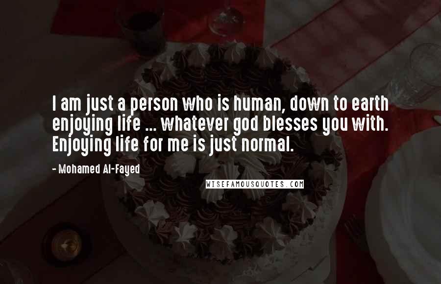 Mohamed Al-Fayed Quotes: I am just a person who is human, down to earth enjoying life ... whatever god blesses you with. Enjoying life for me is just normal.