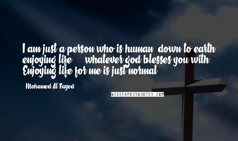 Mohamed Al-Fayed Quotes: I am just a person who is human, down to earth enjoying life ... whatever god blesses you with. Enjoying life for me is just normal.