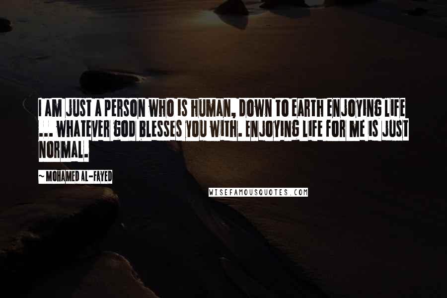 Mohamed Al-Fayed Quotes: I am just a person who is human, down to earth enjoying life ... whatever god blesses you with. Enjoying life for me is just normal.