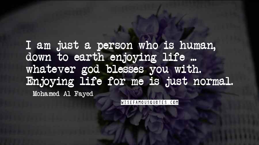 Mohamed Al-Fayed Quotes: I am just a person who is human, down to earth enjoying life ... whatever god blesses you with. Enjoying life for me is just normal.