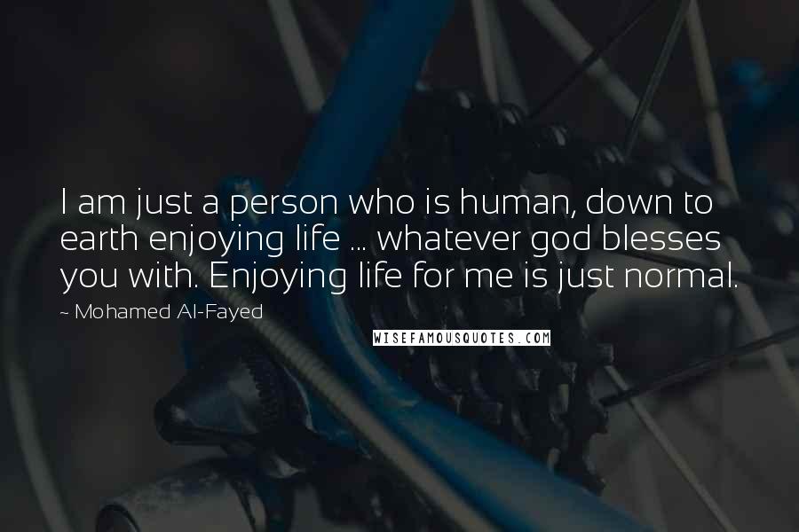 Mohamed Al-Fayed Quotes: I am just a person who is human, down to earth enjoying life ... whatever god blesses you with. Enjoying life for me is just normal.