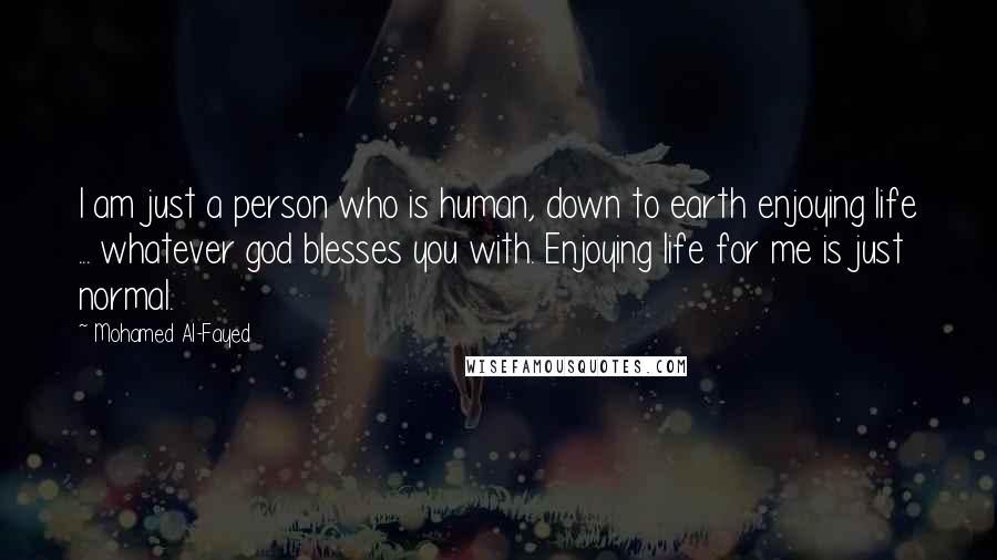 Mohamed Al-Fayed Quotes: I am just a person who is human, down to earth enjoying life ... whatever god blesses you with. Enjoying life for me is just normal.