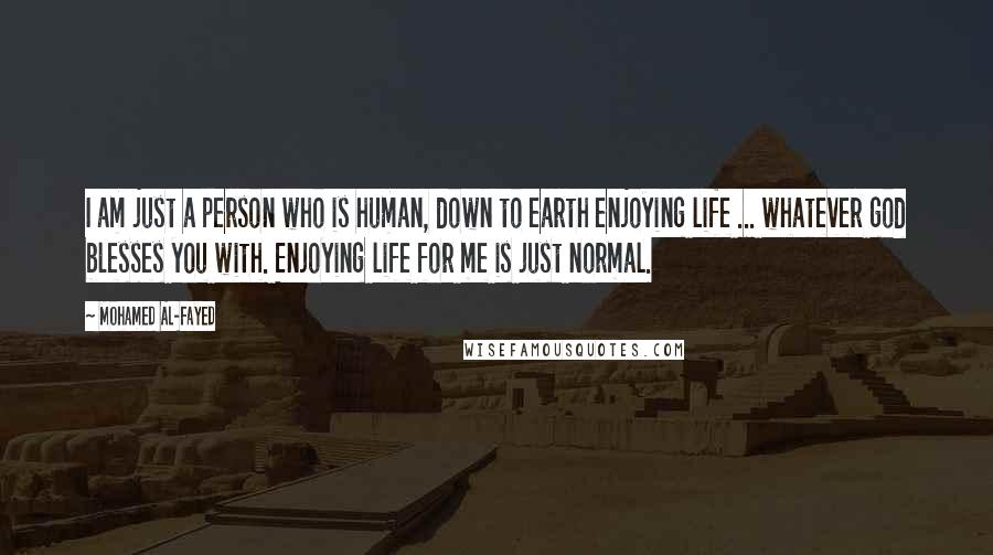 Mohamed Al-Fayed Quotes: I am just a person who is human, down to earth enjoying life ... whatever god blesses you with. Enjoying life for me is just normal.