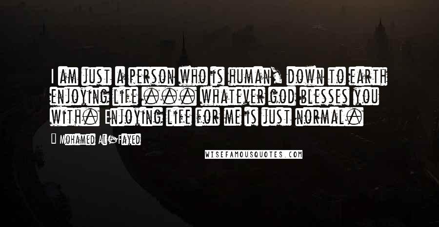 Mohamed Al-Fayed Quotes: I am just a person who is human, down to earth enjoying life ... whatever god blesses you with. Enjoying life for me is just normal.