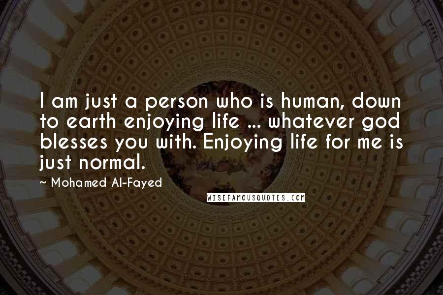 Mohamed Al-Fayed Quotes: I am just a person who is human, down to earth enjoying life ... whatever god blesses you with. Enjoying life for me is just normal.