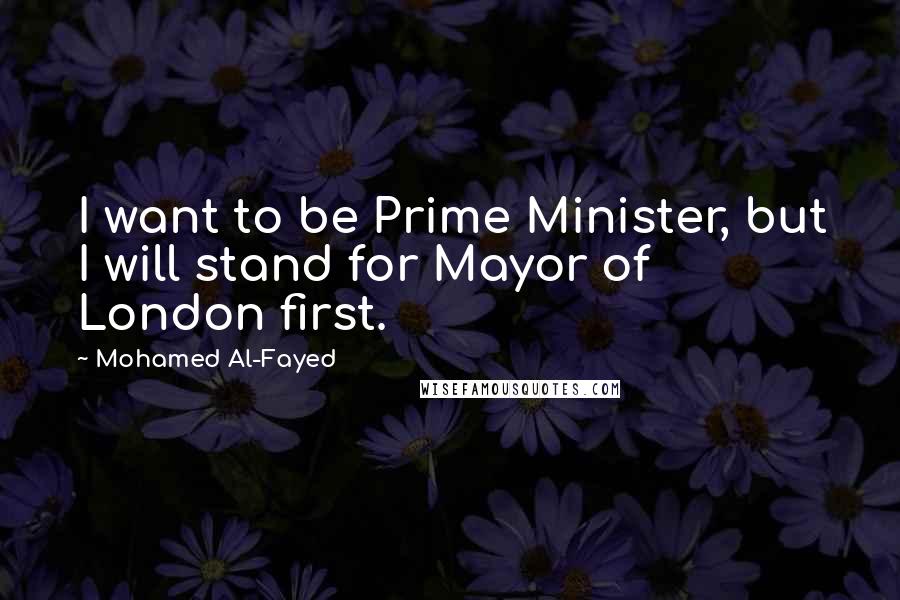 Mohamed Al-Fayed Quotes: I want to be Prime Minister, but I will stand for Mayor of London first.