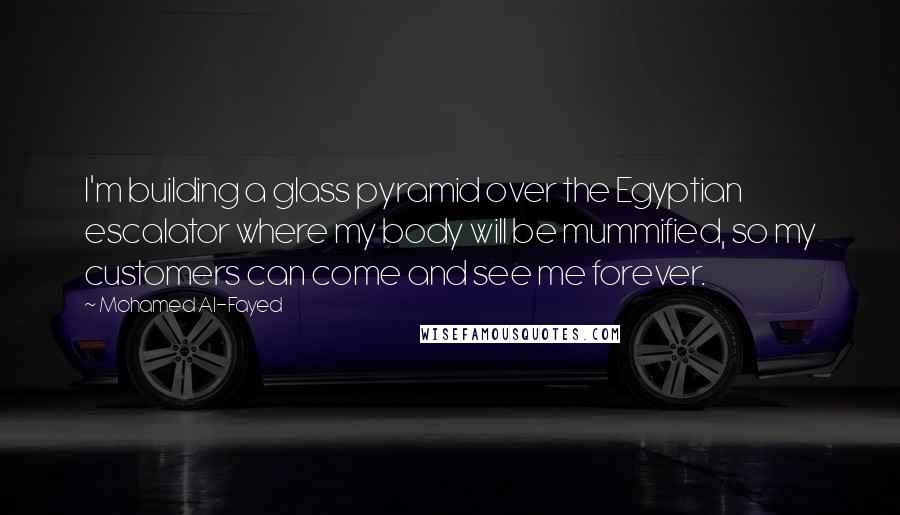 Mohamed Al-Fayed Quotes: I'm building a glass pyramid over the Egyptian escalator where my body will be mummified, so my customers can come and see me forever.