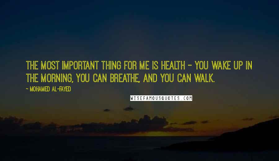 Mohamed Al-Fayed Quotes: The most important thing for me is health - you wake up in the morning, you can breathe, and you can walk.