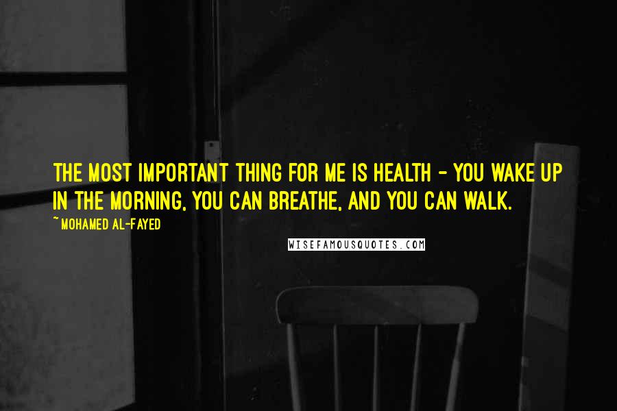 Mohamed Al-Fayed Quotes: The most important thing for me is health - you wake up in the morning, you can breathe, and you can walk.