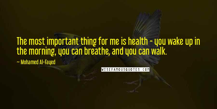 Mohamed Al-Fayed Quotes: The most important thing for me is health - you wake up in the morning, you can breathe, and you can walk.