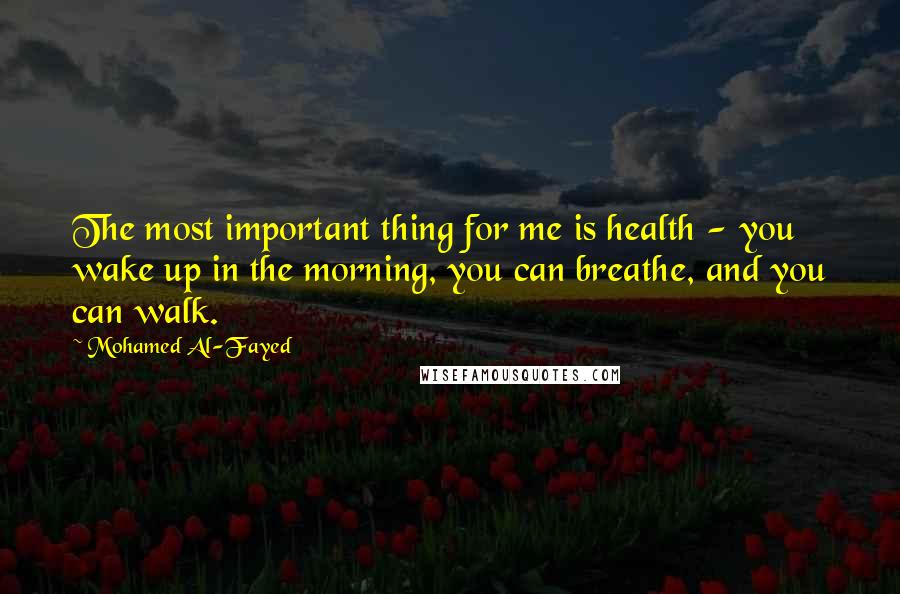 Mohamed Al-Fayed Quotes: The most important thing for me is health - you wake up in the morning, you can breathe, and you can walk.