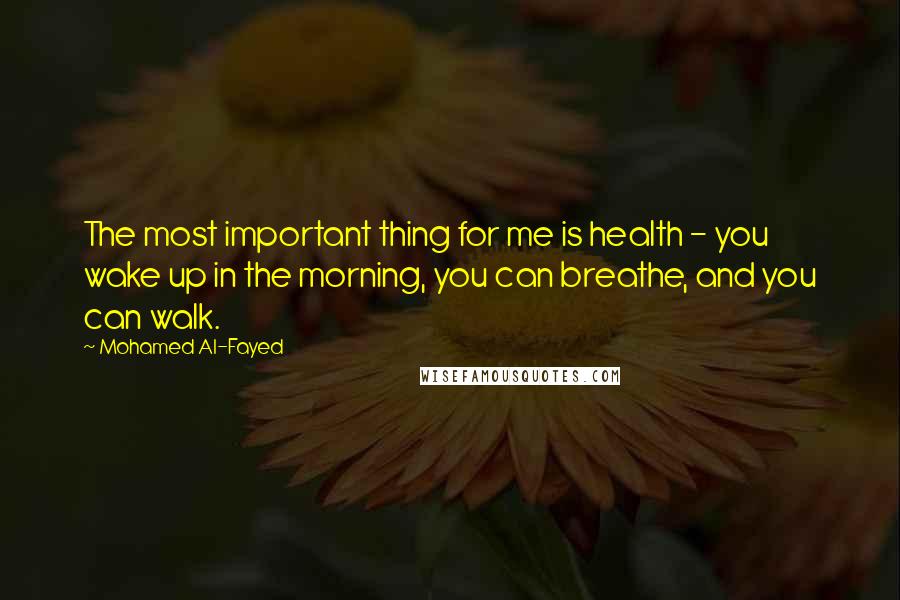 Mohamed Al-Fayed Quotes: The most important thing for me is health - you wake up in the morning, you can breathe, and you can walk.