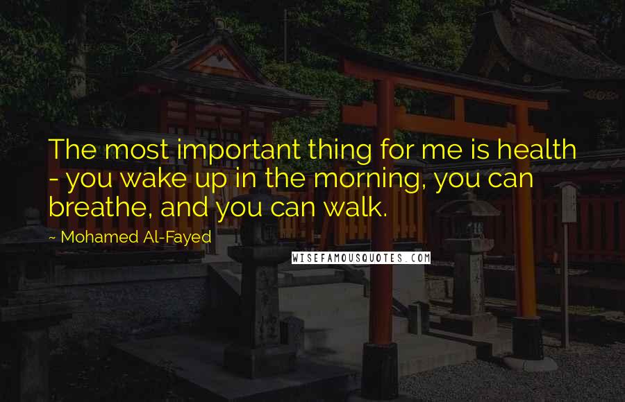 Mohamed Al-Fayed Quotes: The most important thing for me is health - you wake up in the morning, you can breathe, and you can walk.