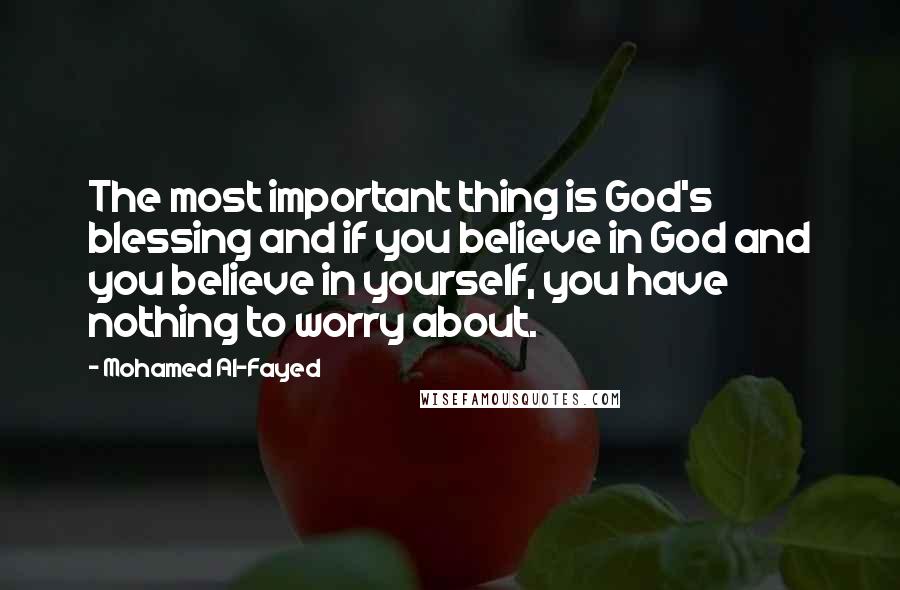 Mohamed Al-Fayed Quotes: The most important thing is God's blessing and if you believe in God and you believe in yourself, you have nothing to worry about.