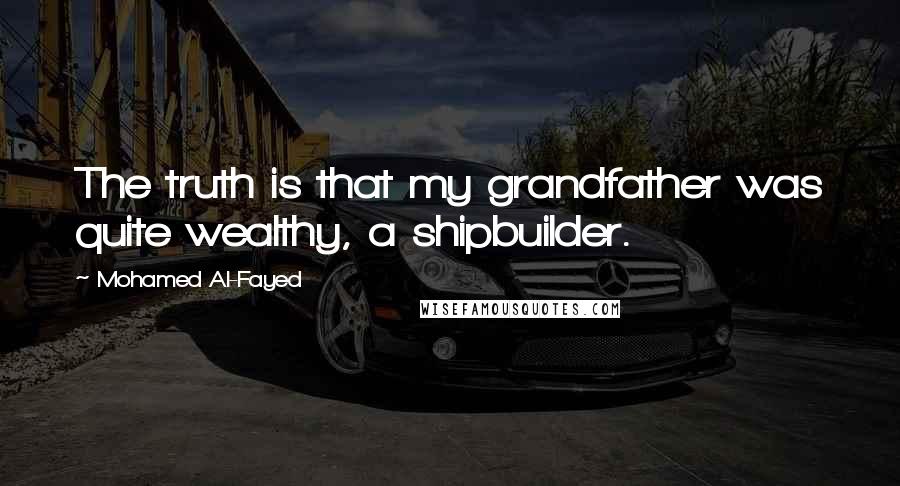 Mohamed Al-Fayed Quotes: The truth is that my grandfather was quite wealthy, a shipbuilder.