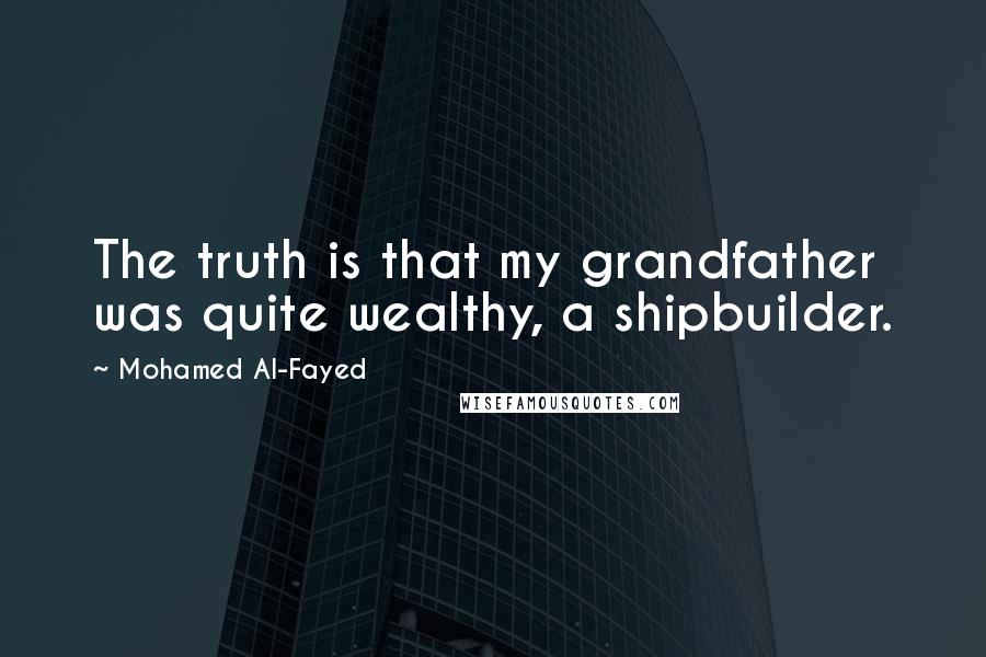 Mohamed Al-Fayed Quotes: The truth is that my grandfather was quite wealthy, a shipbuilder.
