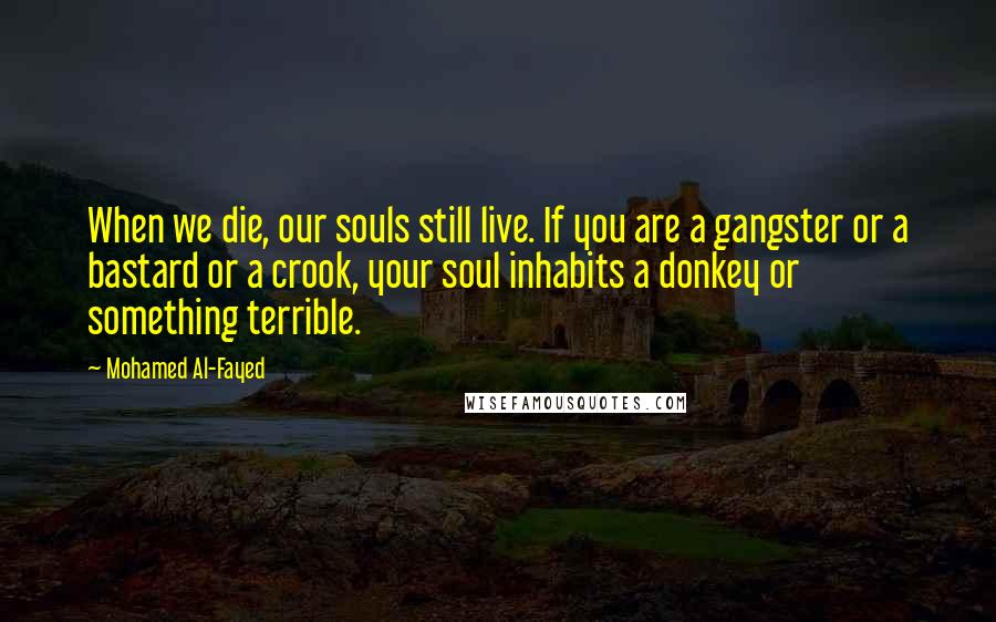 Mohamed Al-Fayed Quotes: When we die, our souls still live. If you are a gangster or a bastard or a crook, your soul inhabits a donkey or something terrible.