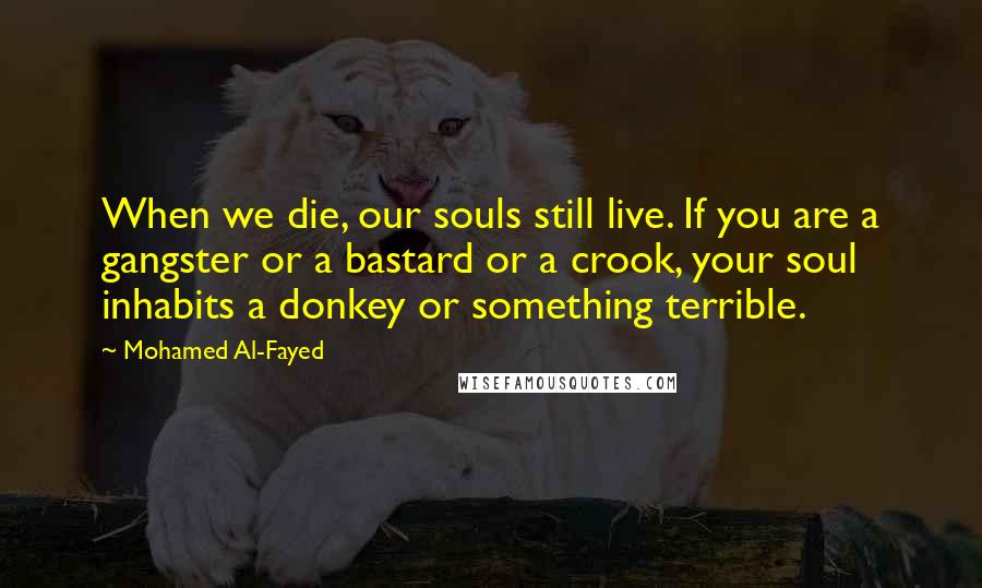 Mohamed Al-Fayed Quotes: When we die, our souls still live. If you are a gangster or a bastard or a crook, your soul inhabits a donkey or something terrible.
