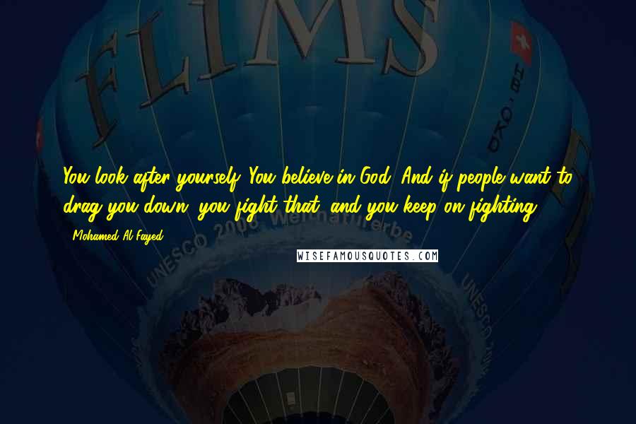 Mohamed Al-Fayed Quotes: You look after yourself. You believe in God. And if people want to drag you down, you fight that, and you keep on fighting.