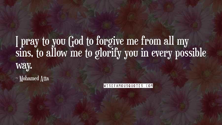 Mohamed Atta Quotes: I pray to you God to forgive me from all my sins, to allow me to glorify you in every possible way.