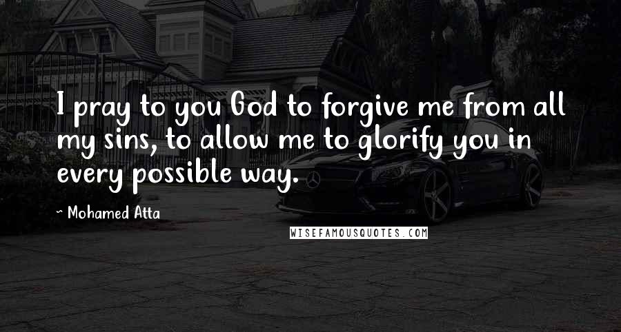 Mohamed Atta Quotes: I pray to you God to forgive me from all my sins, to allow me to glorify you in every possible way.