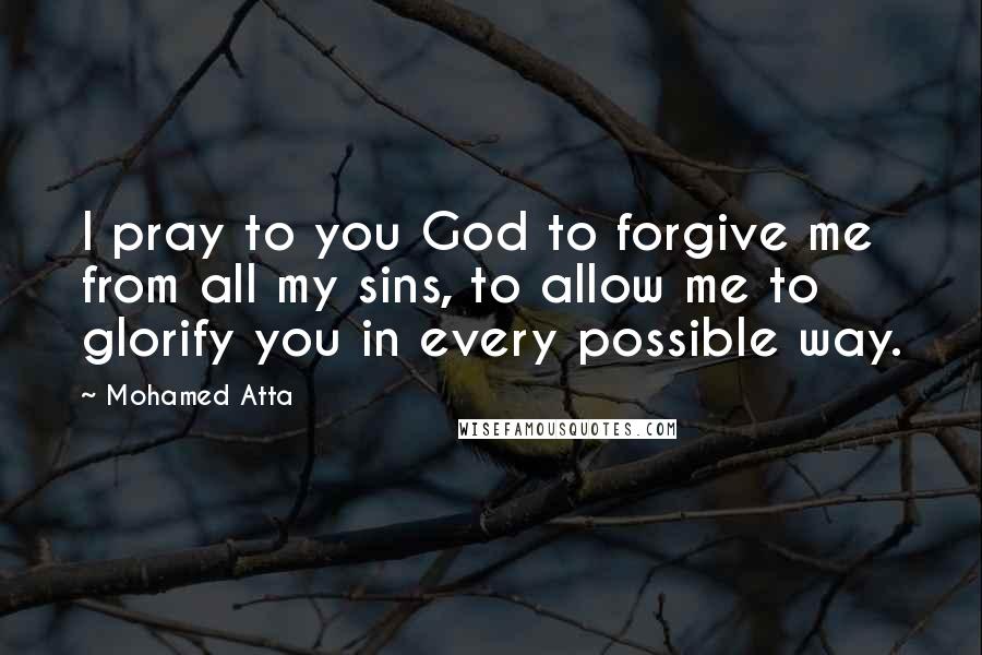 Mohamed Atta Quotes: I pray to you God to forgive me from all my sins, to allow me to glorify you in every possible way.