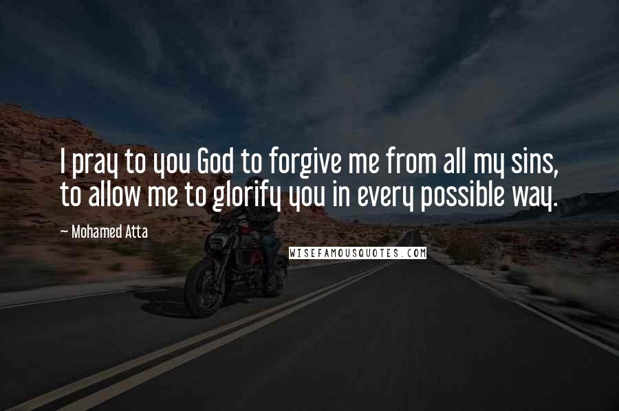 Mohamed Atta Quotes: I pray to you God to forgive me from all my sins, to allow me to glorify you in every possible way.