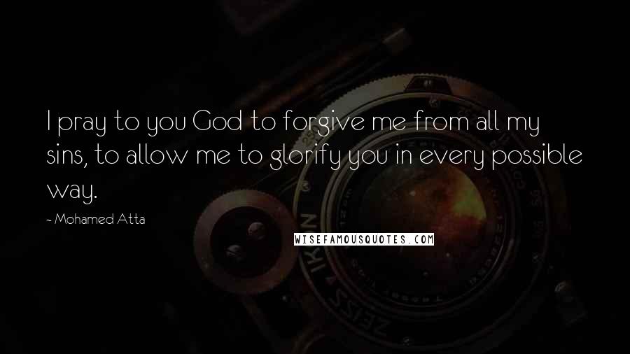 Mohamed Atta Quotes: I pray to you God to forgive me from all my sins, to allow me to glorify you in every possible way.