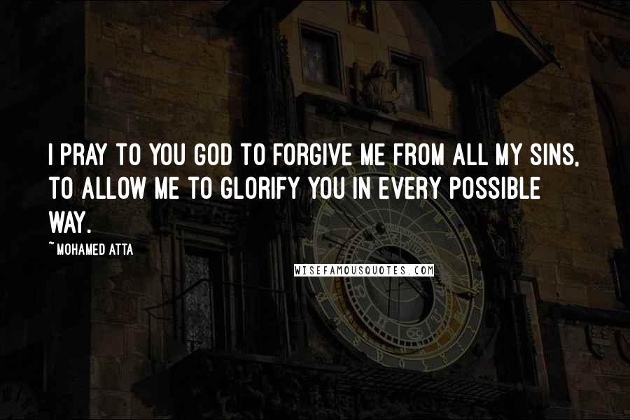 Mohamed Atta Quotes: I pray to you God to forgive me from all my sins, to allow me to glorify you in every possible way.