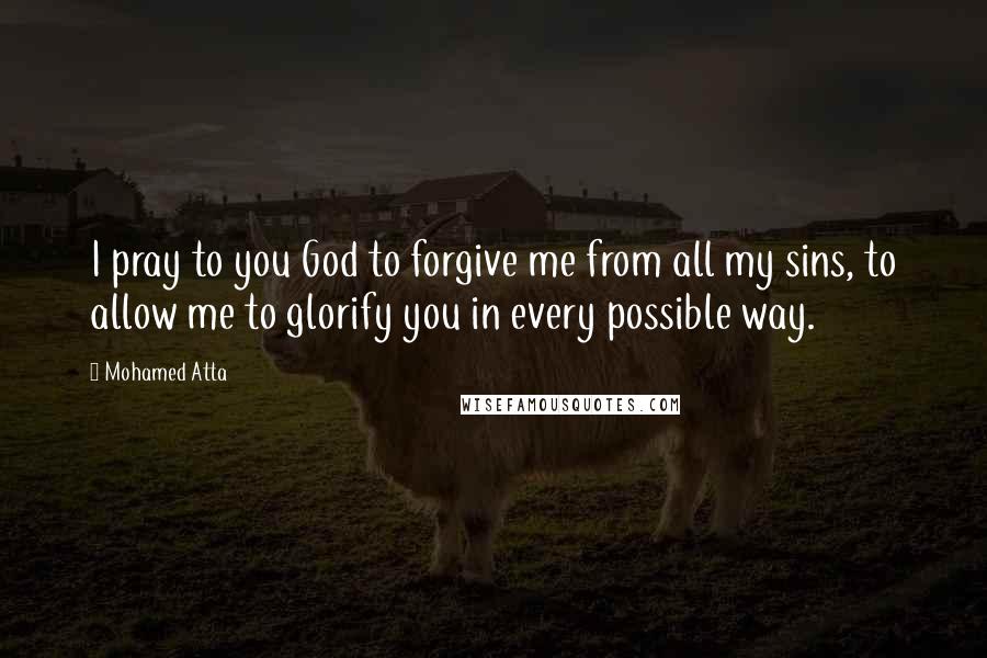 Mohamed Atta Quotes: I pray to you God to forgive me from all my sins, to allow me to glorify you in every possible way.