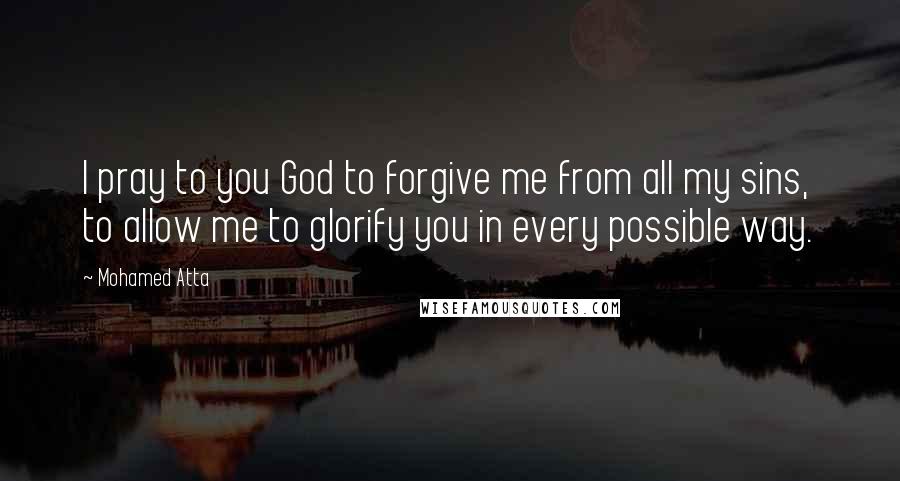 Mohamed Atta Quotes: I pray to you God to forgive me from all my sins, to allow me to glorify you in every possible way.