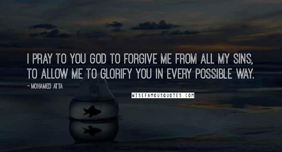 Mohamed Atta Quotes: I pray to you God to forgive me from all my sins, to allow me to glorify you in every possible way.