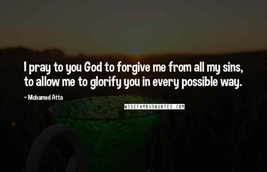 Mohamed Atta Quotes: I pray to you God to forgive me from all my sins, to allow me to glorify you in every possible way.