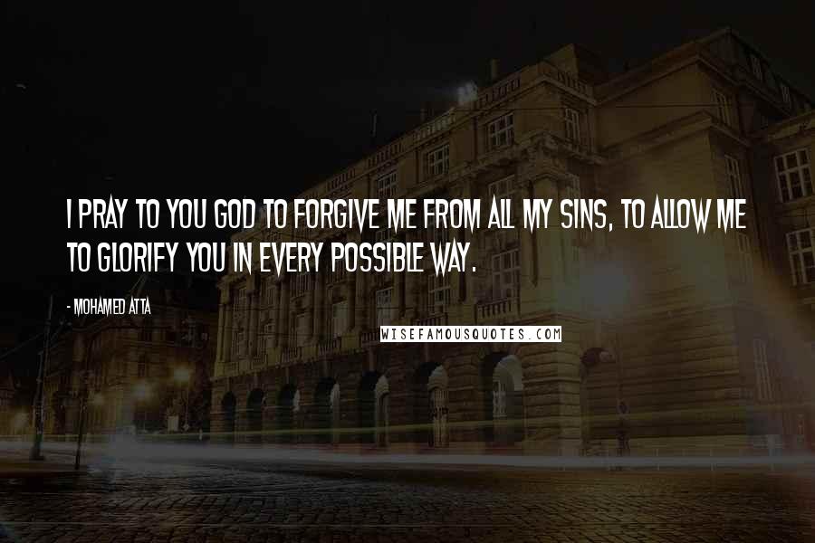 Mohamed Atta Quotes: I pray to you God to forgive me from all my sins, to allow me to glorify you in every possible way.